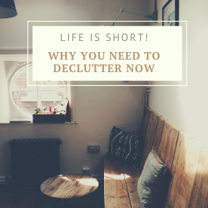 Life Is Short. Why You Need To Declutter Now!